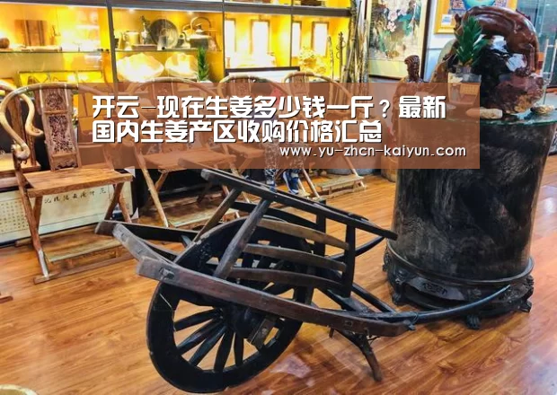 开云-现在生姜多少钱一斤?最新国内生姜产区收购价格汇总(图1) 开云