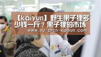 【kaiyun】野生果子狸多少钱一斤?果子狸的市场前景怎样?(图4) 开云