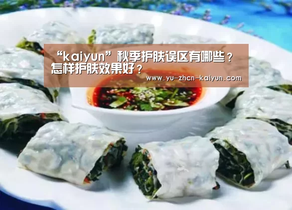 “kaiyun”秋季护肤误区有哪些?怎样护肤效果好?(图1) “kaiyun”秋季护肤误区有哪些?怎样护肤效果好?(图1)