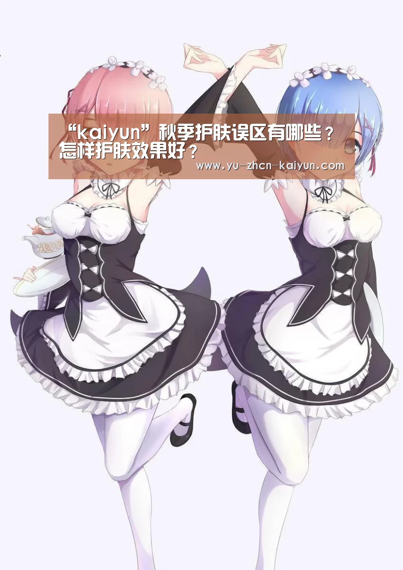 “kaiyun”秋季护肤误区有哪些?怎样护肤效果好?(图3) 开云