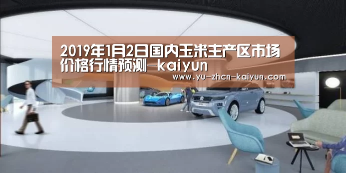 2019年1月2日国内玉米主产区市场价格行情预测-kaiyun(图3) 开云